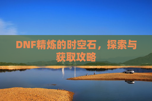 DNF精炼的时空石，探索与获取攻略