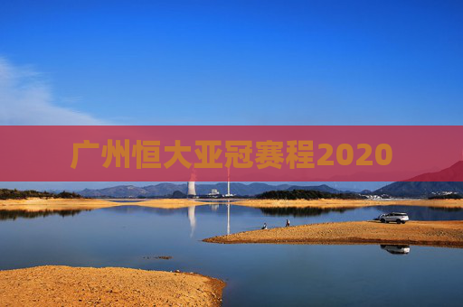 广州恒大亚冠赛程2020 广州恒大亚冠赛程2020