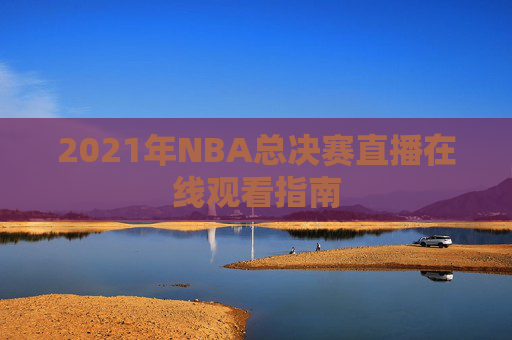2021年NBA总决赛直播在线观看指南 2021年NBA总决赛直播在线观看指南