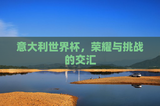 意大利世界杯,荣耀与挑战的交汇 意大利世界杯,荣耀与挑战的交汇