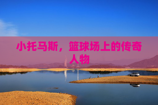 小托马斯，篮球场上的传奇人物