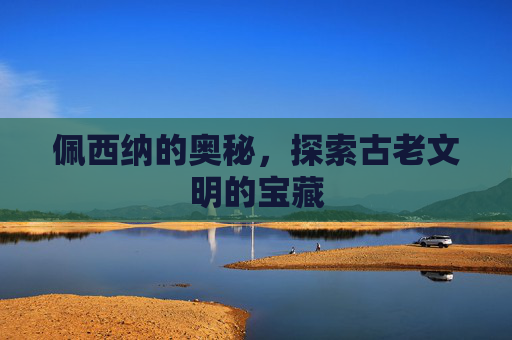 佩西纳的奥秘，探索古老文明的宝藏