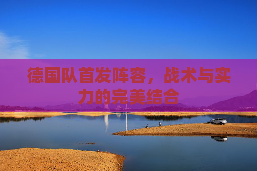 德国队首发阵容，战术与实力的完美结合