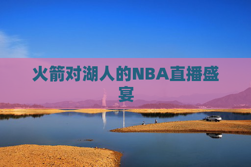 火箭对湖人的NBA直播盛宴 火箭对湖人的NBA直播盛宴