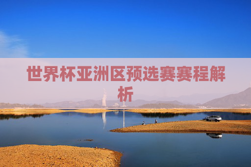 世界杯亚洲区预选赛赛程解析