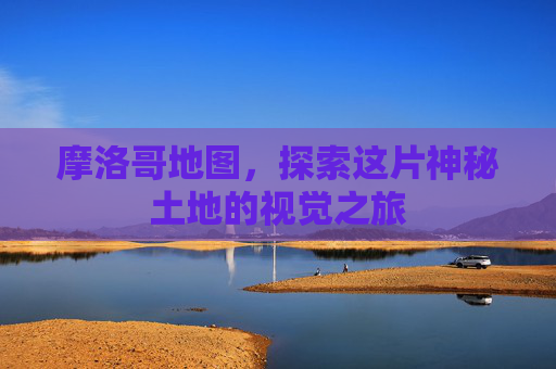 摩洛哥地图，探索这片神秘土地的视觉之旅