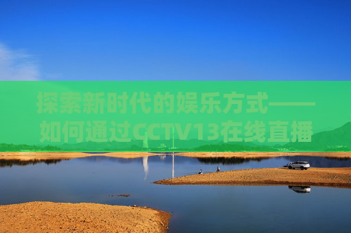 探索新时代的娱乐方式——如何通过CCTV13在线直播观看手机电视