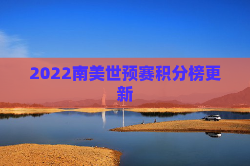 2022南美世预赛积分榜更新 2022南美世预赛积分榜更新