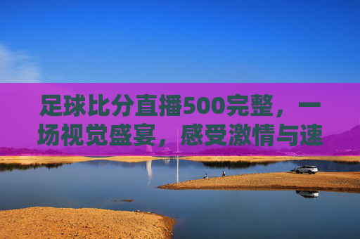 足球比分直播500完整，一场视觉盛宴，感受激情与速度的碰撞