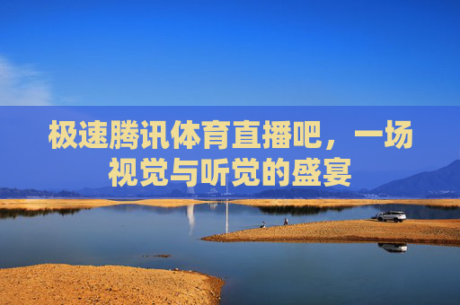 极速腾讯体育直播吧，一场视觉与听觉的盛宴