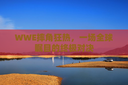 WWE摔角狂热，一场全球瞩目的终极对决