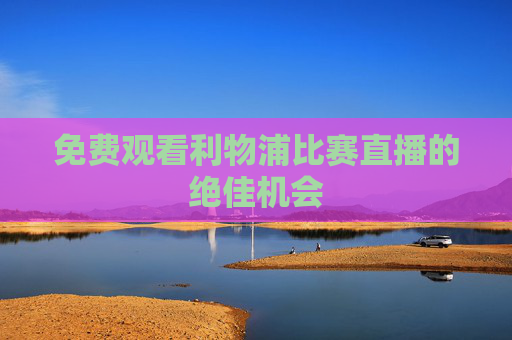 免费观看利物浦比赛直播的绝佳机会