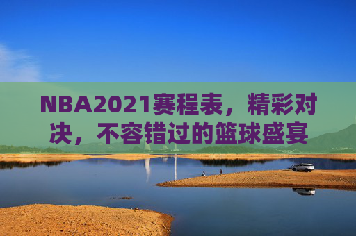 NBA2021赛程表，精彩对决，不容错过的篮球盛宴
