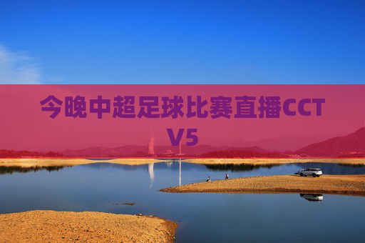 今晚中超足球比赛直播CCTV5