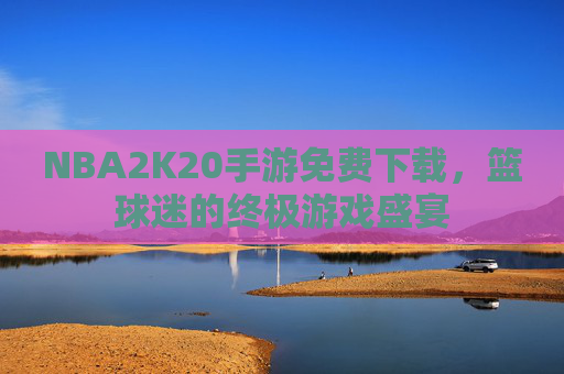 NBA2K20手游免费下载，篮球迷的终极游戏盛宴