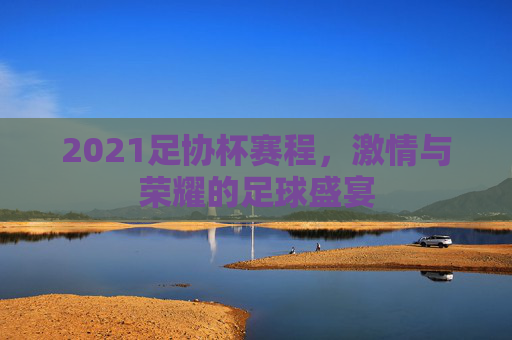2021足协杯赛程，激情与荣耀的足球盛宴