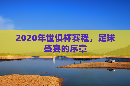 2020年世俱杯赛程，足球盛宴的序章