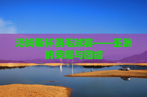 汤姆斯杯羽毛球赛——亚洲的荣耀与团结