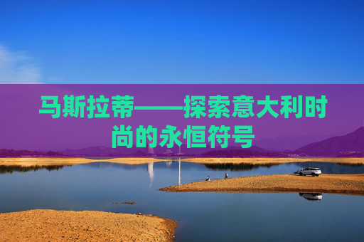 马斯拉蒂——探索意大利时尚的永恒符号