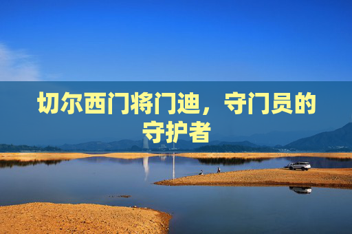 切尔西门将门迪，守门员的守护者