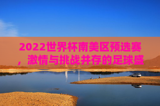2022世界杯南美区预选赛，激情与挑战并存的足球盛宴