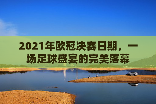 2021年欧冠决赛日期，一场足球盛宴的完美落幕