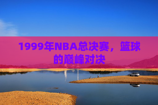 1999年NBA总决赛，篮球的巅峰对决
