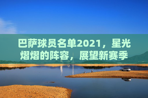 巴萨球员名单2021，星光熠熠的阵容，展望新赛季