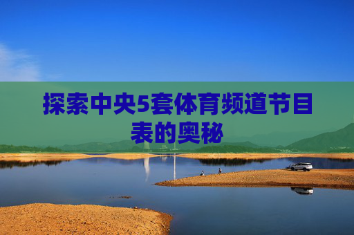 探索中央5套体育频道节目表的奥秘 探索中央5套体育频道节目表的奥秘