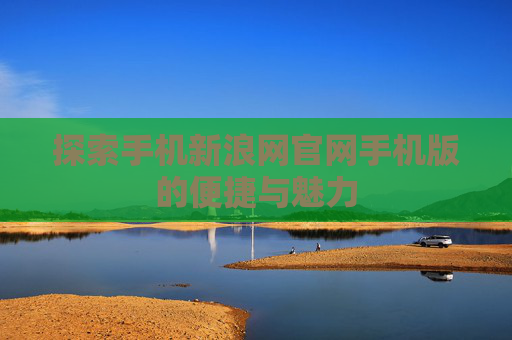 探索手机新浪网官网手机版的便捷与魅力 探索手机新浪网官网手机版的便捷与魅力