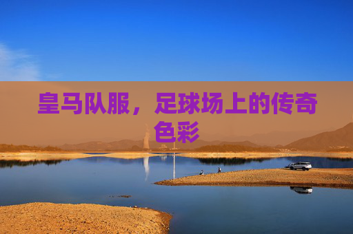 皇马队服，足球场上的传奇色彩