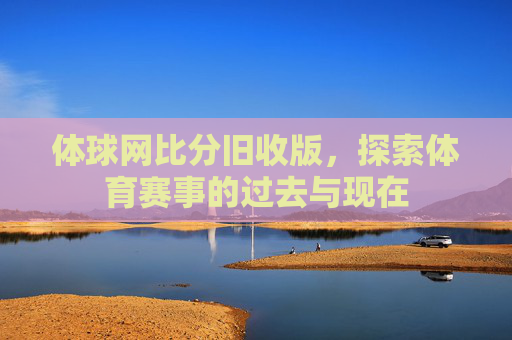 体球网比分旧收版，探索体育赛事的过去与现在