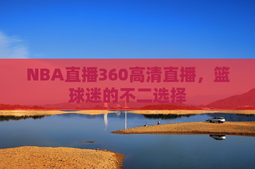 NBA直播360高清直播，篮球迷的不二选择