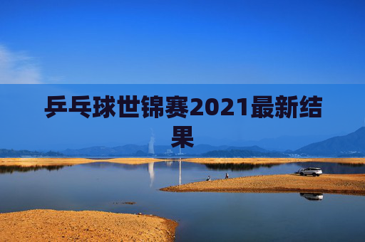 乒乓球世锦赛2021最新结果