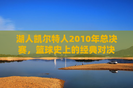 湖人凯尔特人2010年总决赛，篮球史上的经典对决