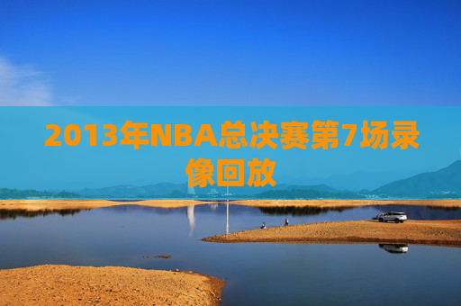 2013年NBA总决赛第7场录像回放