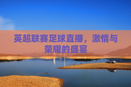 英超联赛足球直播，激情与荣耀的盛宴