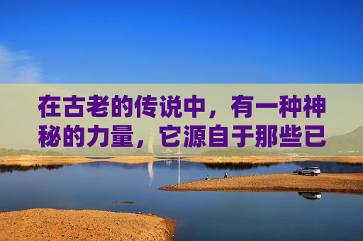 在古老的传说中，有一种神秘的力量，它源自于那些已经离世的灵魂。这些灵魂，他们的声音低沉而有力，仿佛能够穿透时空的界限，直接触及生者的内心深处。他们的话语，如同一首首未完成的诗篇，等待着被倾听和解读