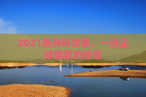 2021美洲杯决赛，一场足球盛宴的终章