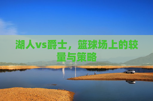 湖人vs爵士，篮球场上的较量与策略
