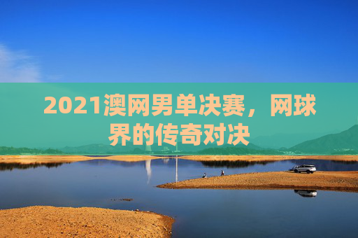 2021澳网男单决赛，网球界的传奇对决