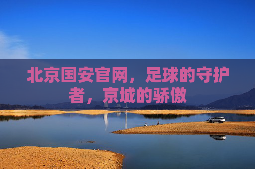 北京国安官网,足球的守护者,京城的骄傲 北京国安官网,足球的守护者,京城的骄傲