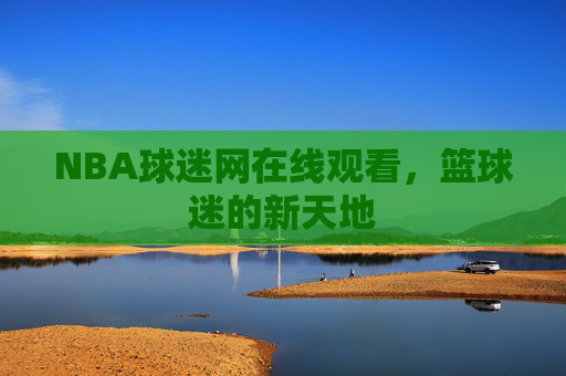 NBA球迷网在线观看，篮球迷的新天地