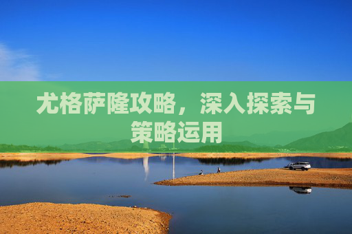 尤格萨隆攻略，深入探索与策略运用