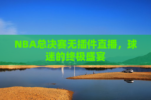 NBA总决赛无插件直播,球迷的终极盛宴 NBA总决赛无插件直播,球迷的终极盛宴