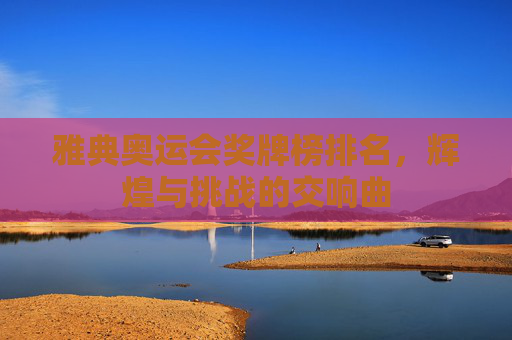 雅典奥运会奖牌榜排名，辉煌与挑战的交响曲