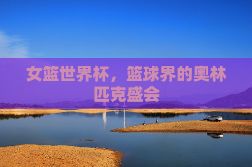 女篮世界杯，篮球界的奥林匹克盛会