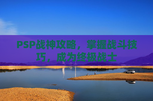 PSP战神攻略，掌握战斗技巧，成为终极战士