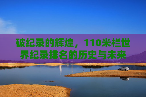 破纪录的辉煌，110米栏世界纪录排名的历史与未来