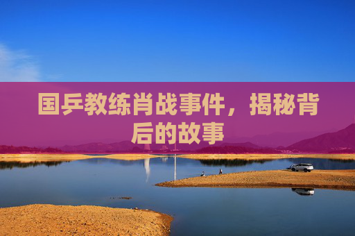 国乒教练肖战事件，揭秘背后的故事